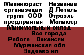 Маникюрист › Название организации ­ Д Леталь групп, ООО › Отрасль предприятия ­ Маникюр › Минимальный оклад ­ 15 000 - Все города Работа » Вакансии   . Мурманская обл.,Видяево нп
